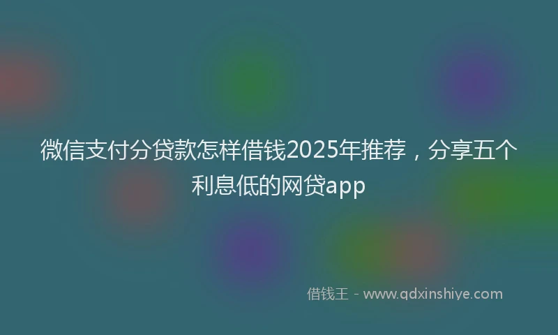 微信支付分贷款怎样借钱2025年推荐，分享五个利息低的网贷app