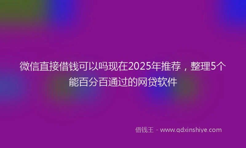 微信直接借钱可以吗现在2025年推荐，整理5个能百分百通过的网贷软件