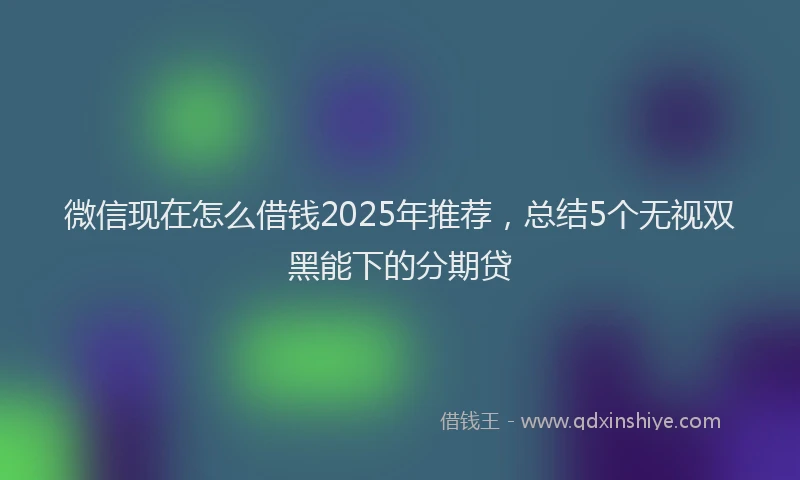 微信现在怎么借钱2025年推荐，总结5个无视双黑能下的分期贷