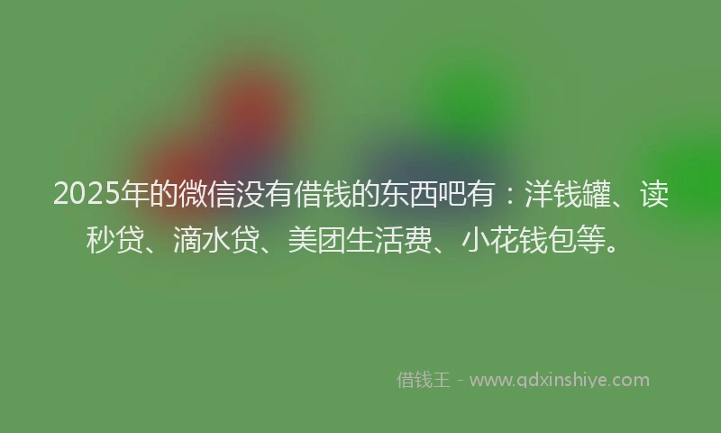 2025年的微信没有借钱的东西吧有：洋钱罐、读秒贷、滴水贷、美团生活费、小花钱包等。