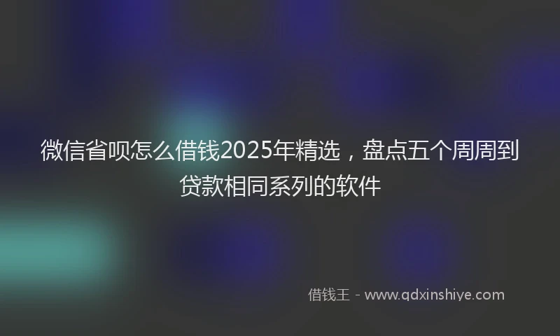 微信省呗怎么借钱2025年精选，盘点五个周周到贷款相同系列的软件