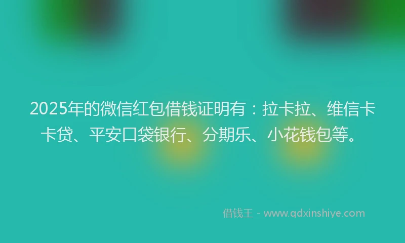 2025年的微信红包借钱证明有：拉卡拉、维信卡卡贷、平安口袋银行、分期乐、小花钱包等。