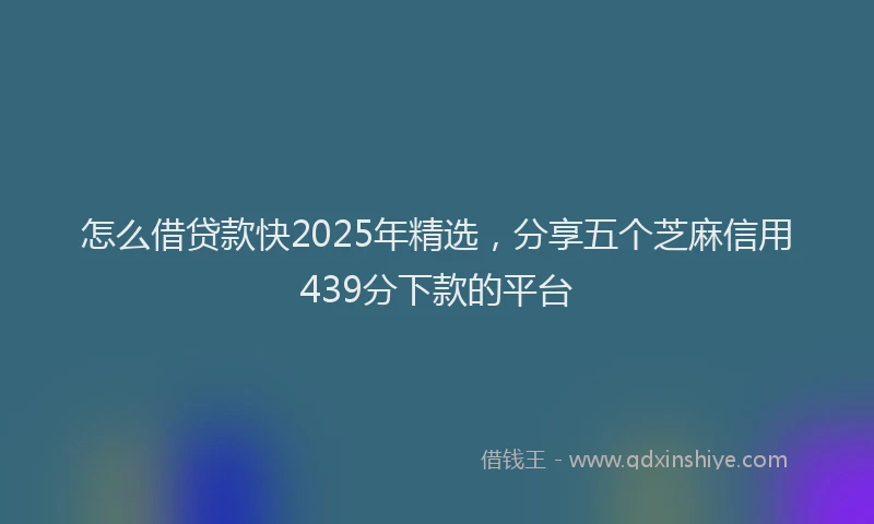 怎么借贷款快2025年精选，分享五个芝麻信用439分下款的平台