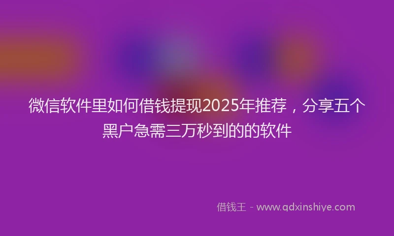 微信软件里如何借钱提现2025年推荐，分享五个黑户急需三万秒到的的软件