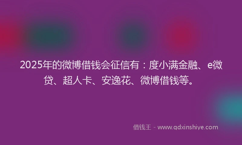 2025年的微博借钱会征信有：度小满金融、e微贷、超人卡、安逸花、微博借钱等。