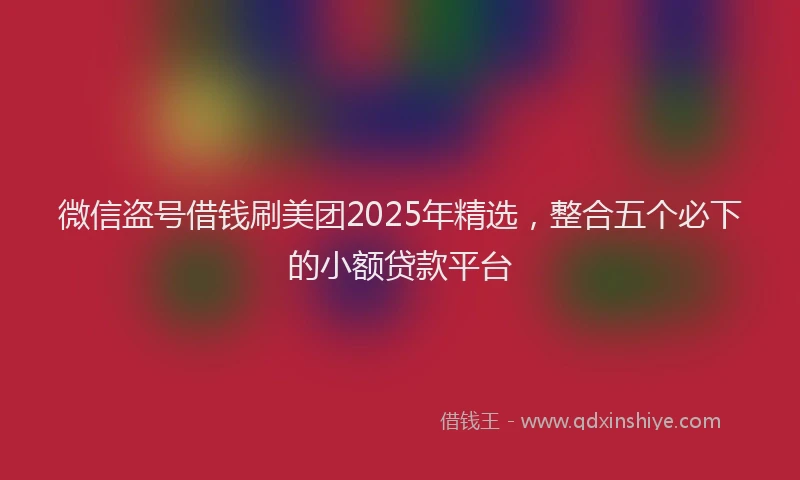 微信盗号借钱刷美团2025年精选，整合五个必下的小额贷款平台