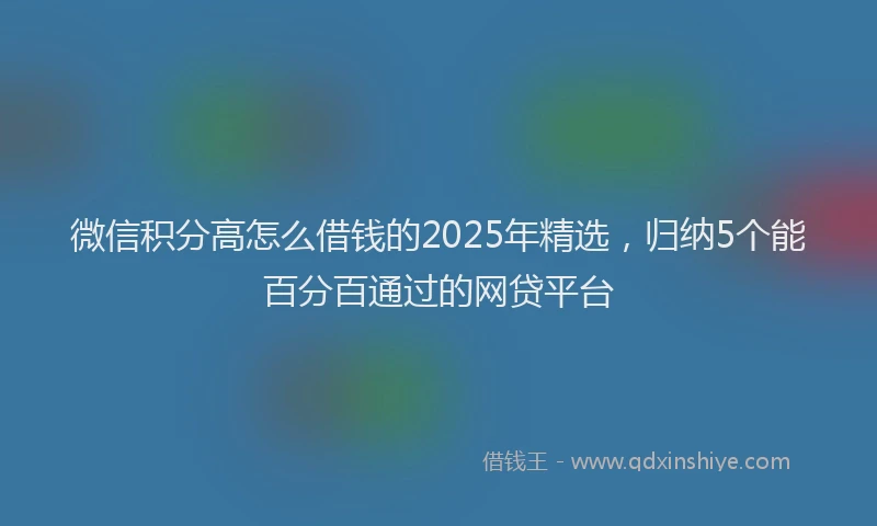 微信积分高怎么借钱的2025年精选，归纳5个能百分百通过的网贷平台