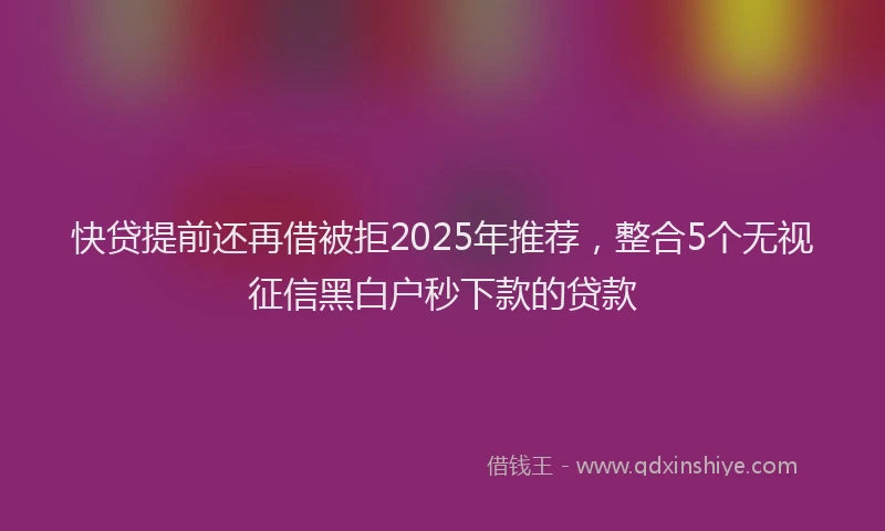 快贷提前还再借被拒2025年推荐，整合5个无视征信黑白户秒下款的贷款