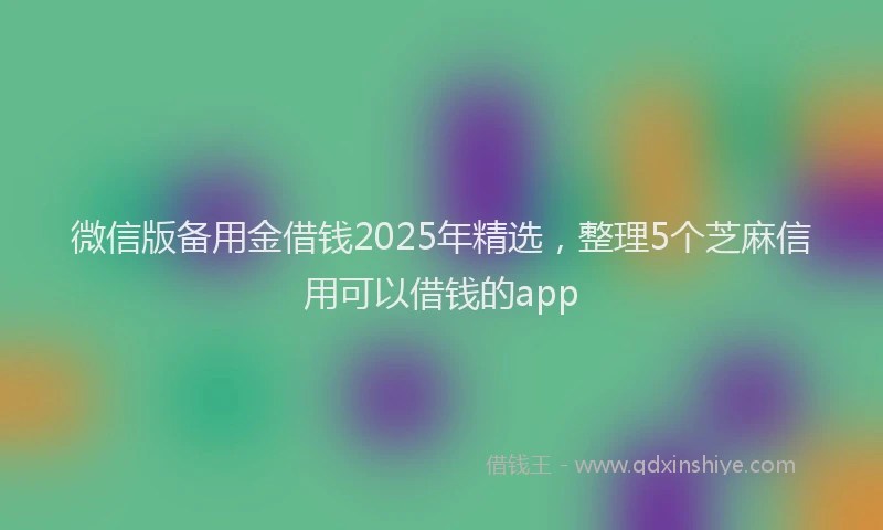 微信版备用金借钱2025年精选，整理5个芝麻信用可以借钱的app