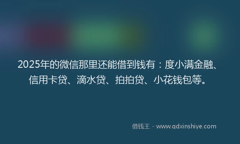 2025年的微信那里还能借到钱有：度小满金融、信用卡贷、滴水贷、拍拍贷、小花钱包等。
