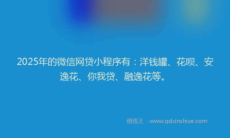 2025年的微信网贷小程序有：洋钱罐、花呗、安逸花、你我贷、融逸花等。