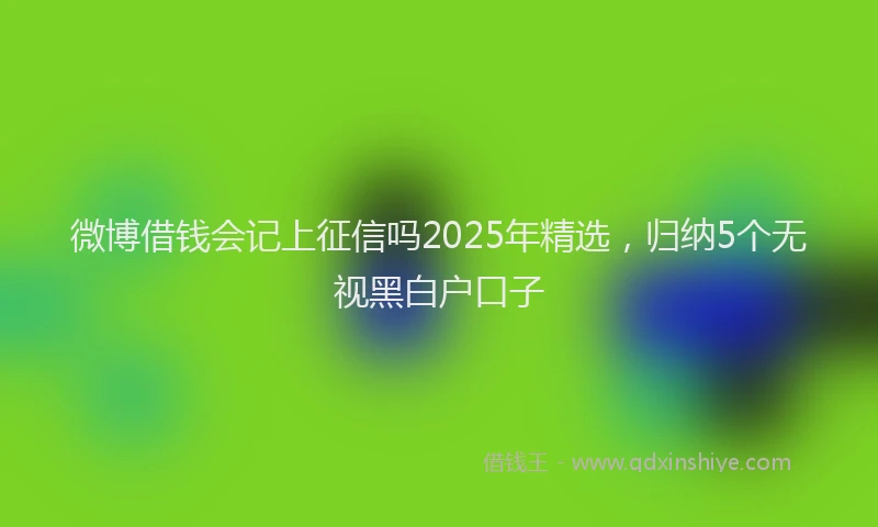 微博借钱会记上征信吗2025年精选，归纳5个无视黑白户口子