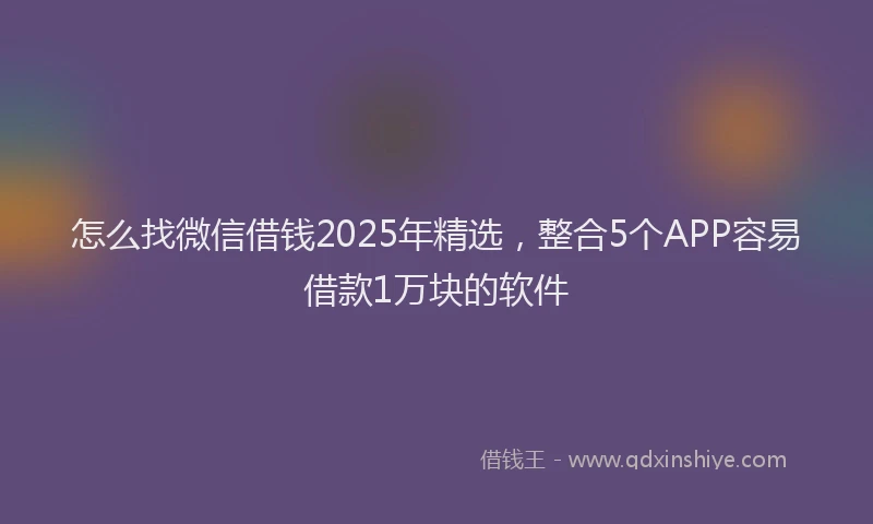 怎么找微信借钱2025年精选，整合5个APP容易借款1万块的软件