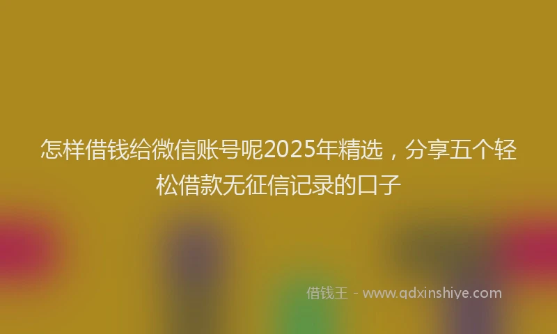 怎样借钱给微信账号呢2025年精选，分享五个轻松借款无征信记录的口子