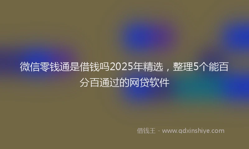 微信零钱通是借钱吗2025年精选，整理5个能百分百通过的网贷软件
