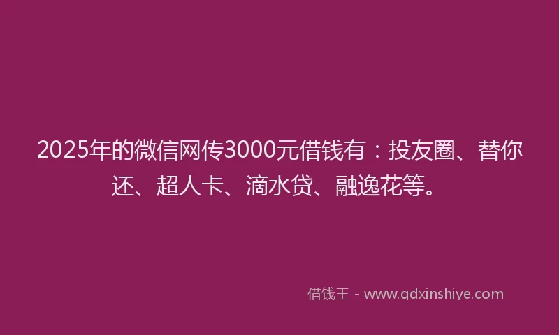 2025年的微信网传3000元借钱有：投友圈、替你还、超人卡、滴水贷、融逸花等。