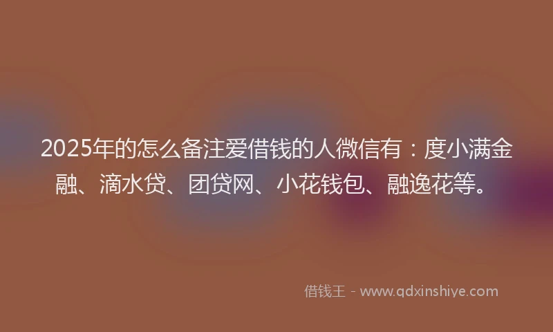 2025年的怎么备注爱借钱的人微信有：度小满金融、滴水贷、团贷网、小花钱包、融逸花等。