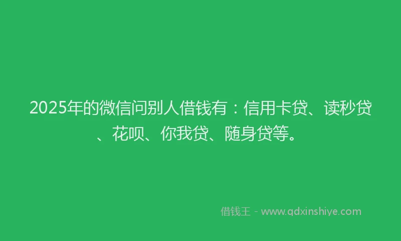 2025年的微信问别人借钱有：信用卡贷、读秒贷、花呗、你我贷、随身贷等。