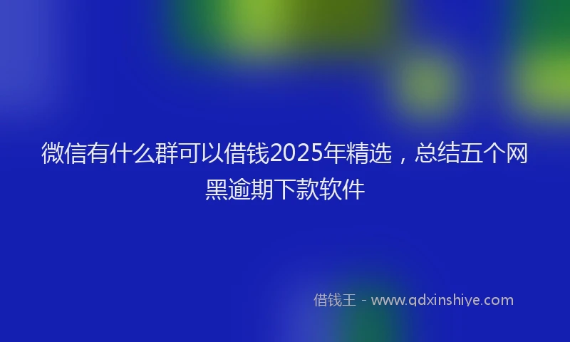 微信有什么群可以借钱2025年精选，总结五个网黑逾期下款软件