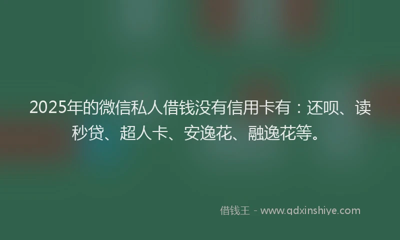 2025年的微信私人借钱没有信用卡有：还呗、读秒贷、超人卡、安逸花、融逸花等。