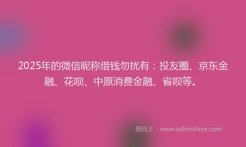 2025年的微信昵称借钱勿扰有：投友圈、京东金融、花呗、中原消费金融、省呗等。