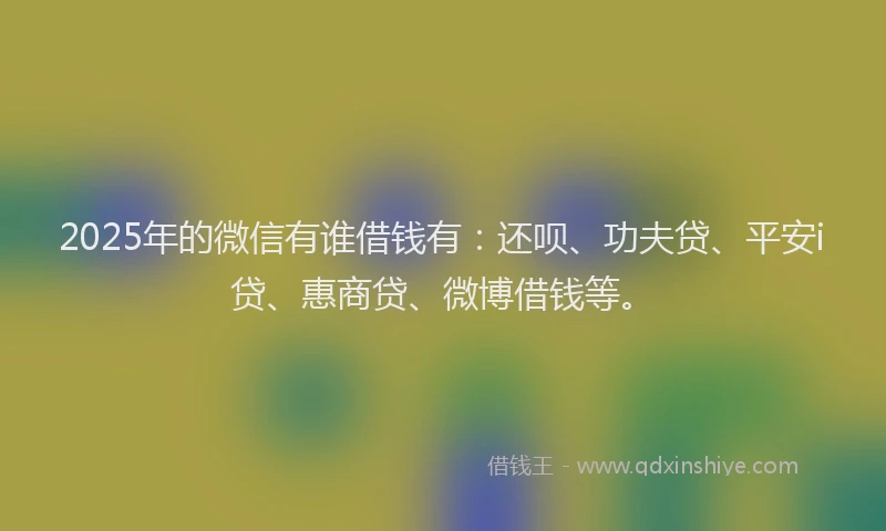 2025年的微信有谁借钱有：还呗、功夫贷、平安i贷、惠商贷、微博借钱等。