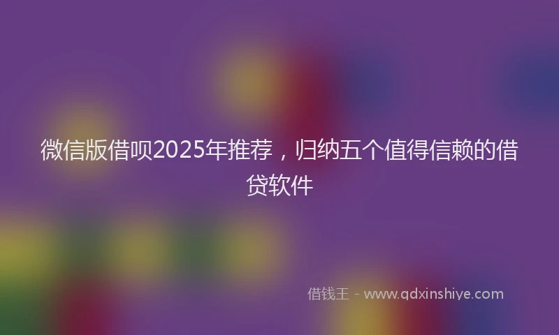 微信版借呗2025年推荐，归纳五个值得信赖的借贷软件