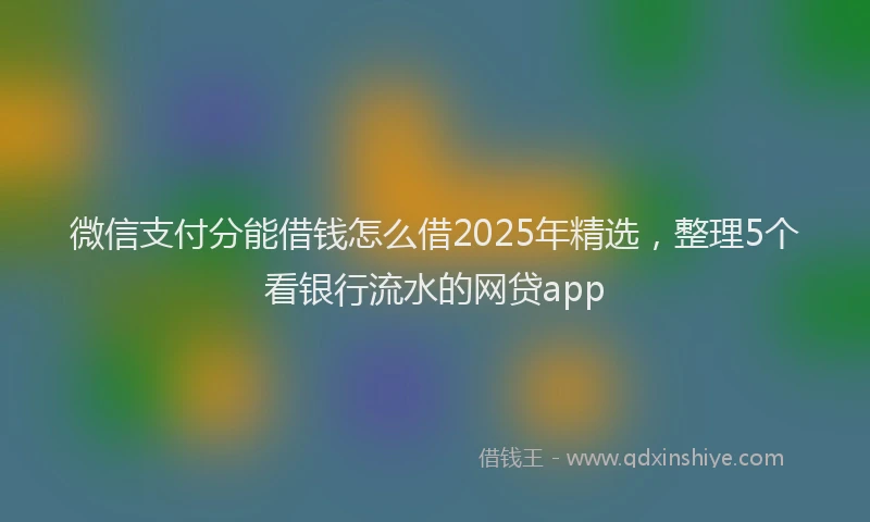 微信支付分能借钱怎么借2025年精选，整理5个看银行流水的网贷app