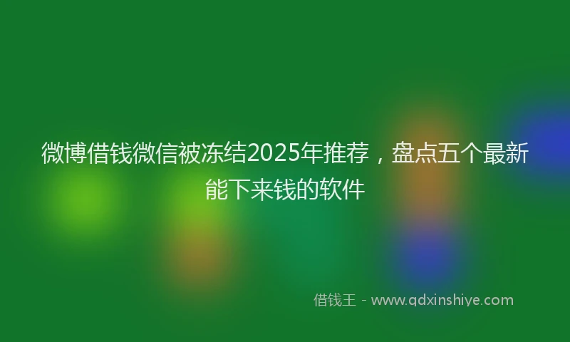 微博借钱微信被冻结2025年推荐，盘点五个最新能下来钱的软件