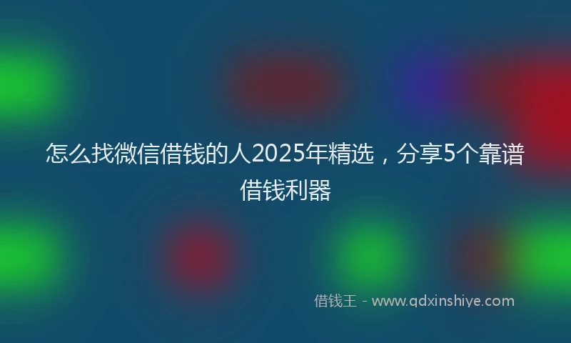 怎么找微信借钱的人2025年精选，分享5个靠谱借钱利器