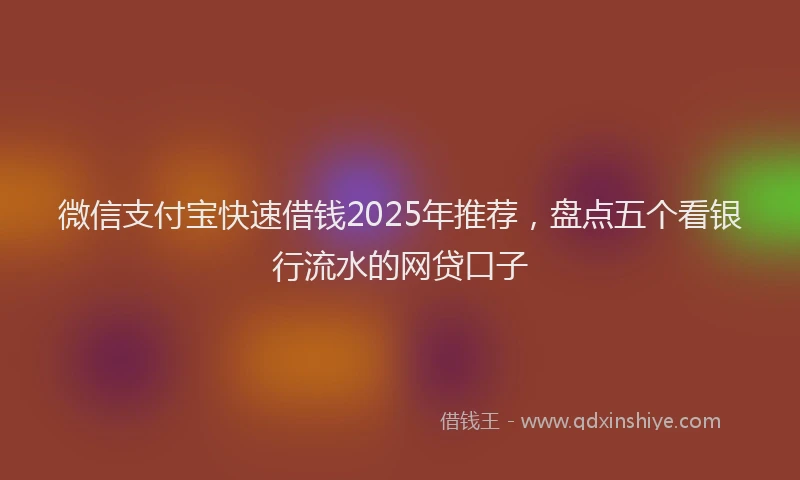 微信支付宝快速借钱2025年推荐，盘点五个看银行流水的网贷口子