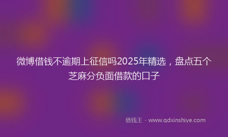 微博借钱不逾期上征信吗2025年精选，盘点五个芝麻分负面借款的口子