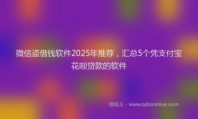 微信盗借钱软件2025年推荐，汇总5个凭支付宝花呗贷款的软件