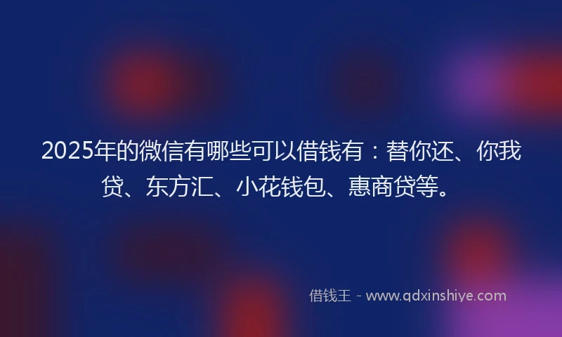 2025年的微信有哪些可以借钱有：替你还、你我贷、东方汇、小花钱包、惠商贷等。
