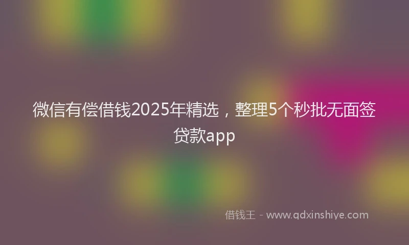 微信有偿借钱2025年精选，整理5个秒批无面签贷款app