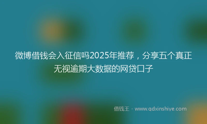 微博借钱会入征信吗2025年推荐，分享五个真正无视逾期大数据的网贷口子