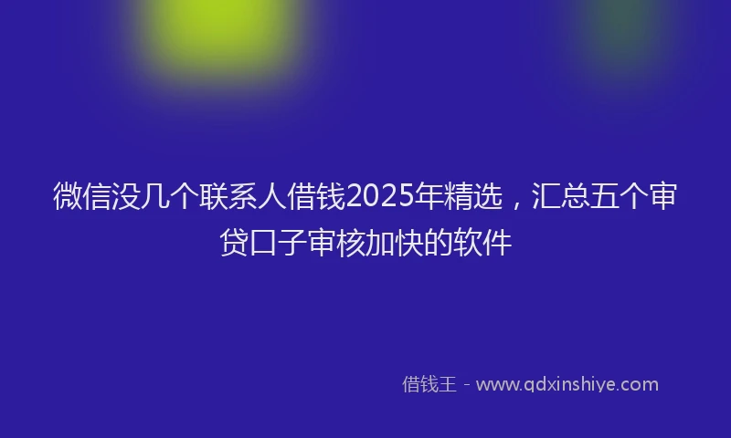 微信没几个联系人借钱2025年精选，汇总五个审贷口子审核加快的软件