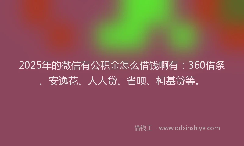 2025年的微信有公积金怎么借钱啊有：360借条、安逸花、人人贷、省呗、柯基贷等。