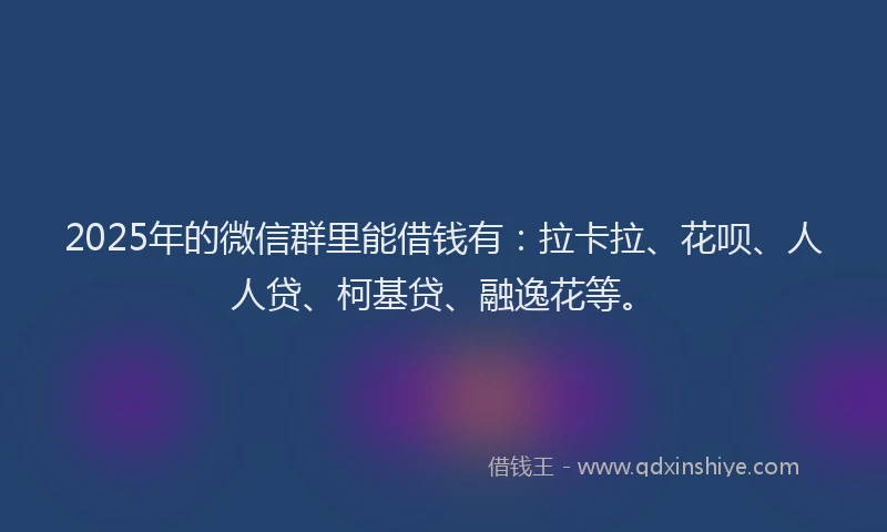 2025年的微信群里能借钱有：拉卡拉、花呗、人人贷、柯基贷、融逸花等。