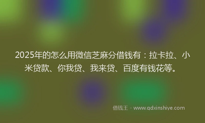 2025年的怎么用微信芝麻分借钱有：拉卡拉、小米贷款、你我贷、我来贷、百度有钱花等。