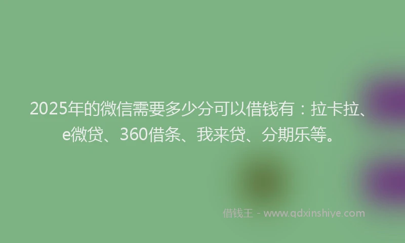 2025年的微信需要多少分可以借钱有：拉卡拉、e微贷、360借条、我来贷、分期乐等。