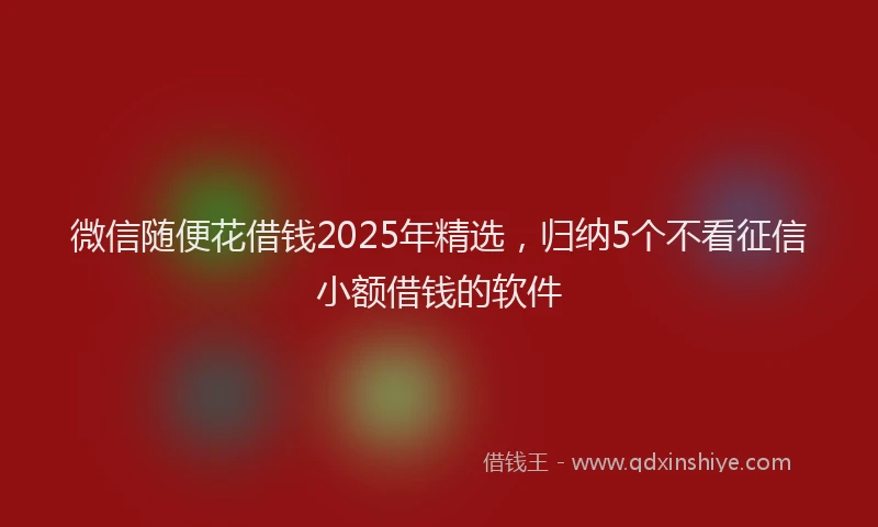 微信随便花借钱2025年精选，归纳5个不看征信小额借钱的软件