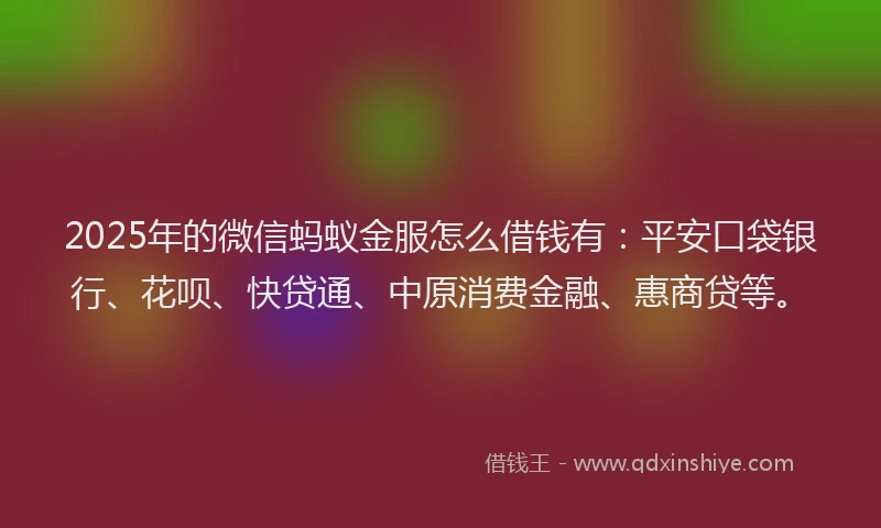 2025年的微信蚂蚁金服怎么借钱有：平安口袋银行、花呗、快贷通、中原消费金融、惠商贷等。