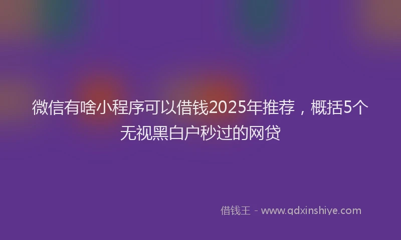微信有啥小程序可以借钱2025年推荐，概括5个无视黑白户秒过的网贷