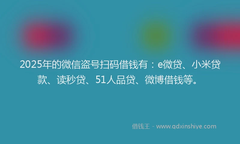 2025年的微信盗号扫码借钱有：e微贷、小米贷款、读秒贷、51人品贷、微博借钱等。