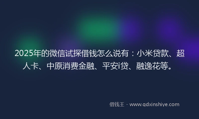 2025年的微信试探借钱怎么说有：小米贷款、超人卡、中原消费金融、平安i贷、融逸花等。