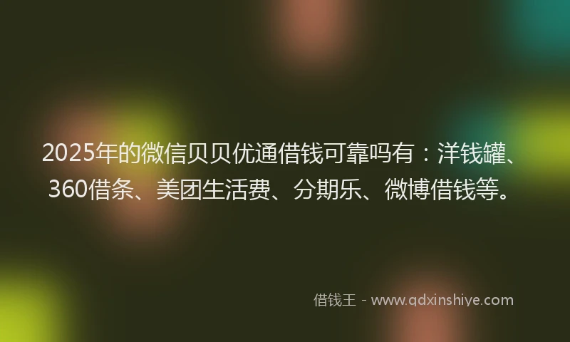 2025年的微信贝贝优通借钱可靠吗有：洋钱罐、360借条、美团生活费、分期乐、微博借钱等。