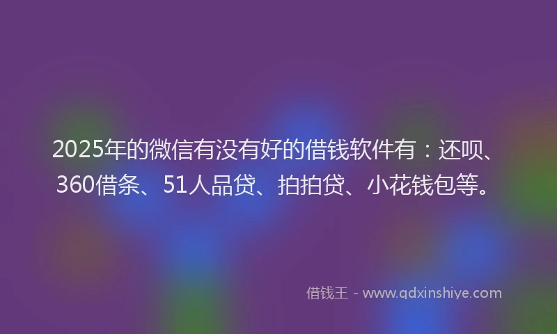 2025年的微信有没有好的借钱软件有：还呗、360借条、51人品贷、拍拍贷、小花钱包等。