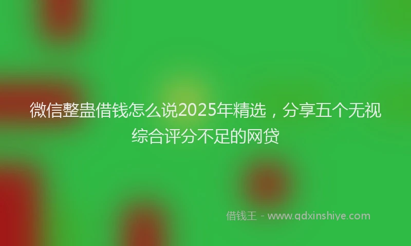 微信整蛊借钱怎么说2025年精选，分享五个无视综合评分不足的网贷