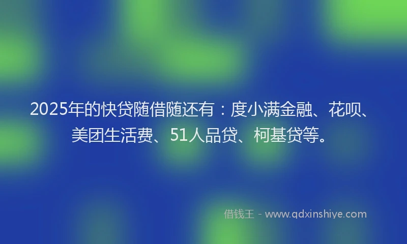 2025年的快贷随借随还有：度小满金融、花呗、美团生活费、51人品贷、柯基贷等。